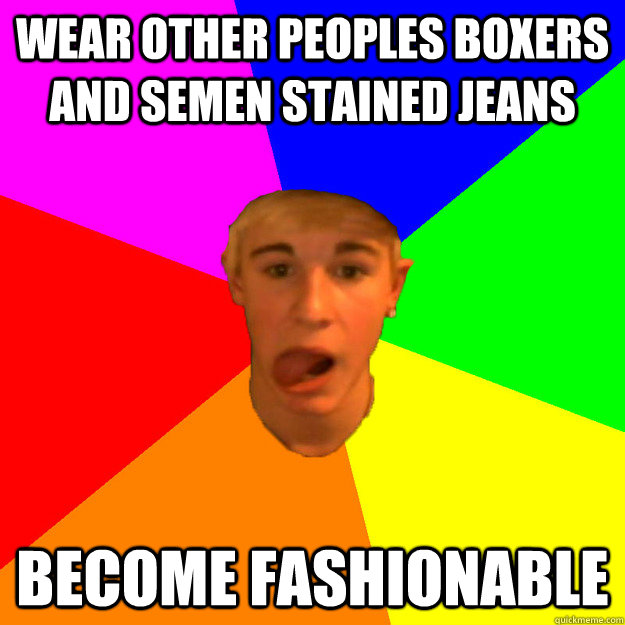 wear other peoples boxers and semen stained jeans become fashionable  