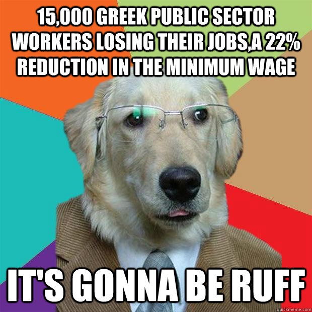 15,000 greek public sector workers losing their jobs,a 22% reduction in the minimum wage it's gonna be ruff  Business Dog