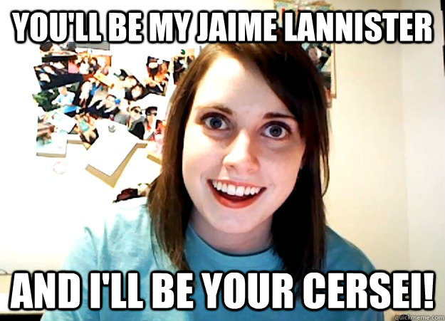 You'll Be my Jaime Lannister And I'll be Your Cersei! - You'll Be my Jaime Lannister And I'll be Your Cersei!  Overly Attached Girlfriend