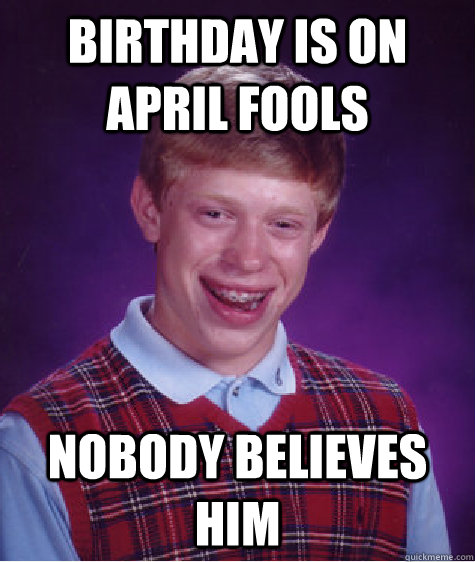 Birthday is on april fools nobody believes him - Birthday is on april fools nobody believes him  Bad Luck Brian