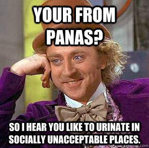 Your from Panas? So I hear you like to urinate in socially unacceptable places.  Condescending Wonka