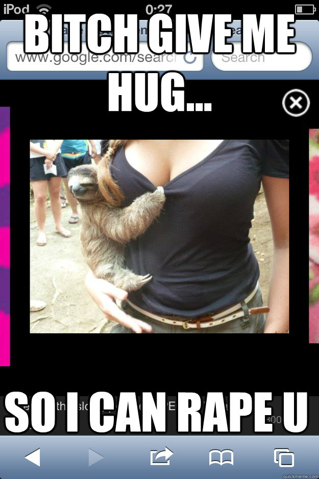 bitch give me hug... so i can rape u  rape sloth