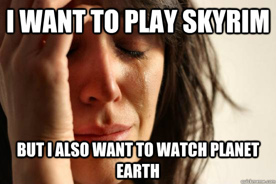 I want to play skyrim But I also want to watch Planet Earth  First World Problems