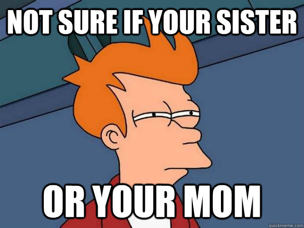 not sure if your sister or your mom  Futurama Fry