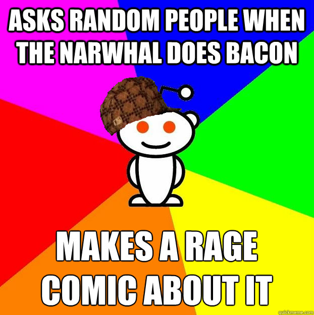 Asks random people when the narwhal does bacon makes a rage comic about it  Scumbag Redditor