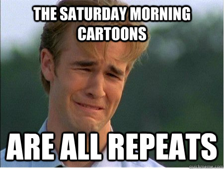 The Saturday morning cartoons are all repeats  1990s Problems