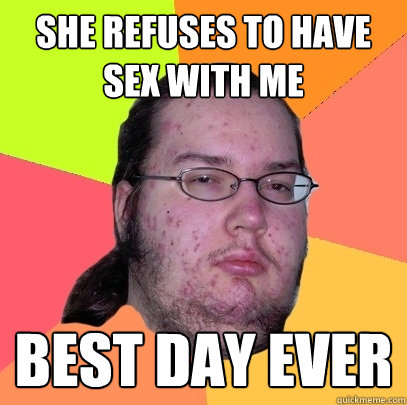 she refuses to have sex with me BEST DAY EVER  Butthurt Dweller