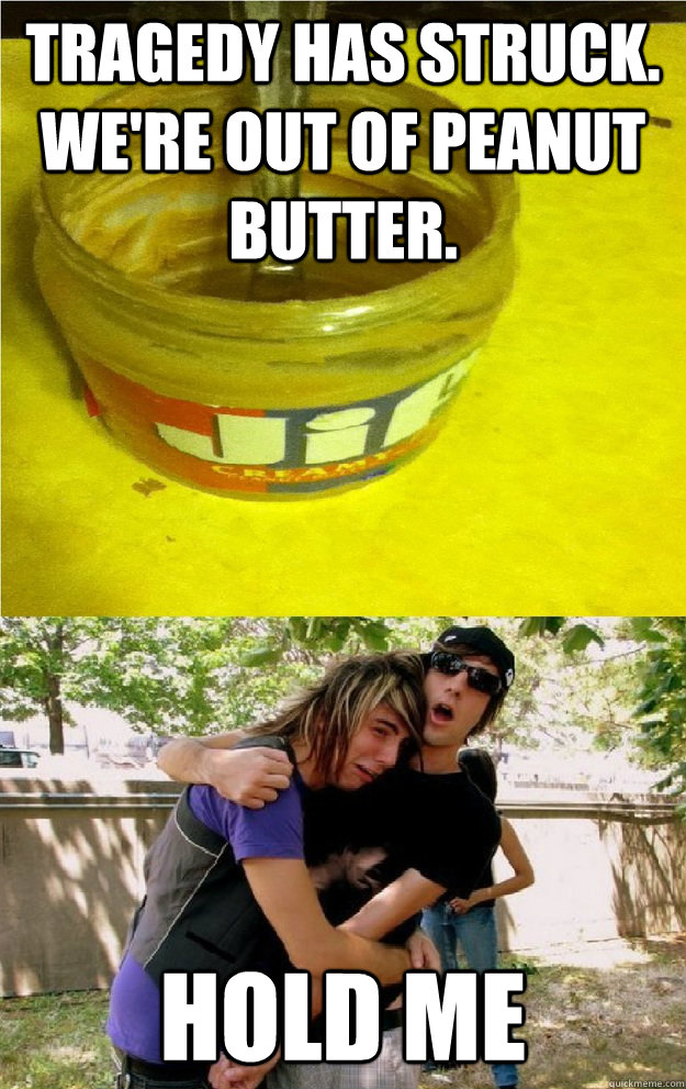 Tragedy has struck. We're out of peanut butter. hold me  - Tragedy has struck. We're out of peanut butter. hold me   Misc