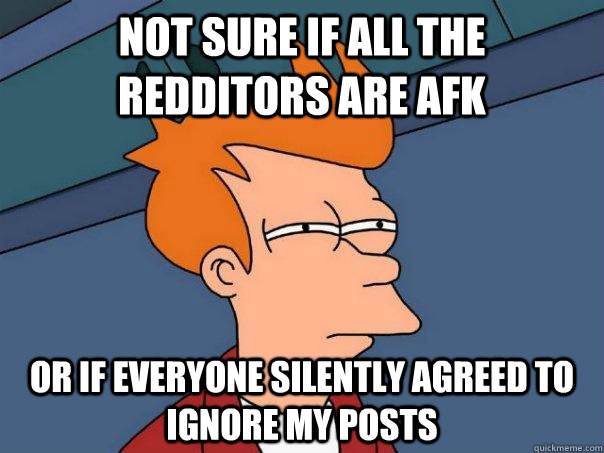 Not sure if all the redditors are afk Or if everyone silently agreed to ignore my posts  Futurama Fry