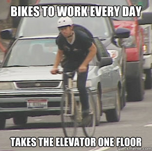 Bikes to work every day Takes the elevator one floor  