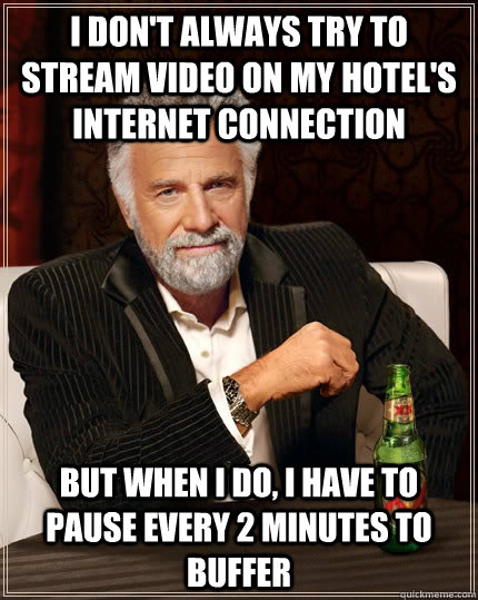 I don't always try to stream video on my hotel's internet connection but when I do, I have to pause every 2 minutes to buffer  The Most Interesting Man In The World