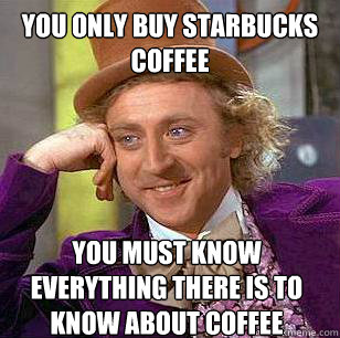 You only buy Starbucks Coffee You must know everything there is to know about coffee  Condescending Wonka