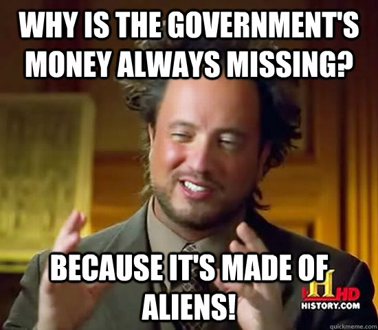 Why is the Government's money always missing? Because it's made of aliens!  Ancient Aliens