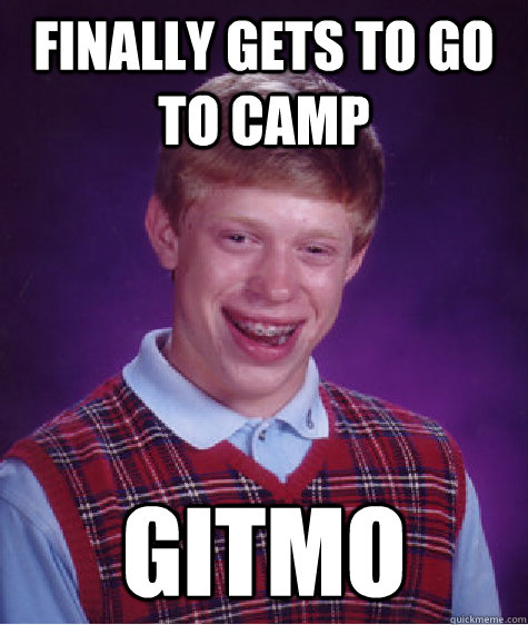 Finally gets to go to camp GITMO - Finally gets to go to camp GITMO  Bad Luck Brian