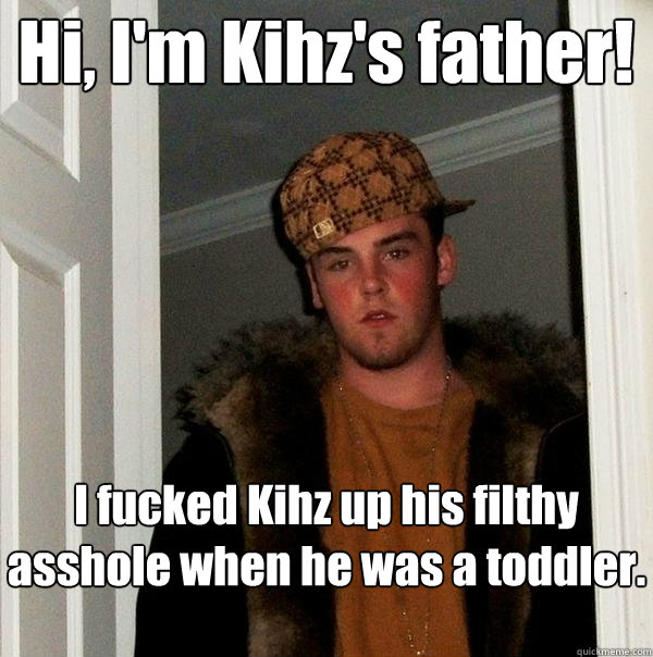 Hi, I'm Kihz's father! I fucked Kihz up his filthy asshole when he was a toddler. - Hi, I'm Kihz's father! I fucked Kihz up his filthy asshole when he was a toddler.  Scumbag Steve