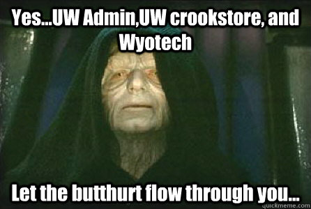 Yes...UW Admin,UW crookstore, and Wyotech Let the butthurt flow through you...  Palpatine