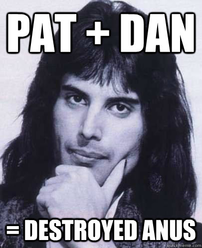 pat + dan  = destroyed anus  Good Guy Freddie Mercury