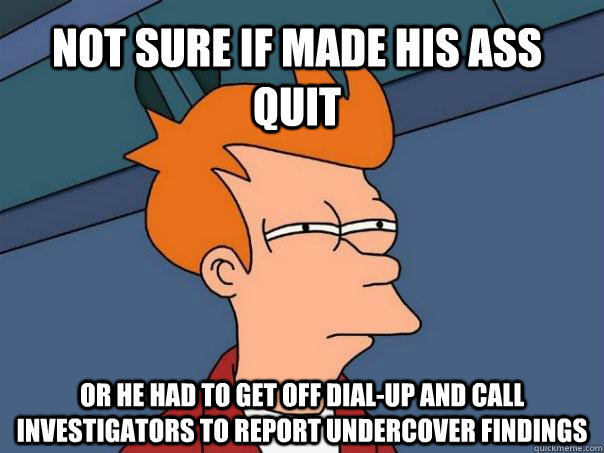 Not sure if made his ass quit Or he had to get off dial-up and call investigators to report undercover findings - Not sure if made his ass quit Or he had to get off dial-up and call investigators to report undercover findings  Futurama Fry