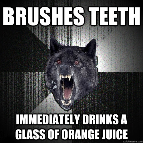 brushes teeth immediately drinks a glass of orange juice  Insanity Wolf