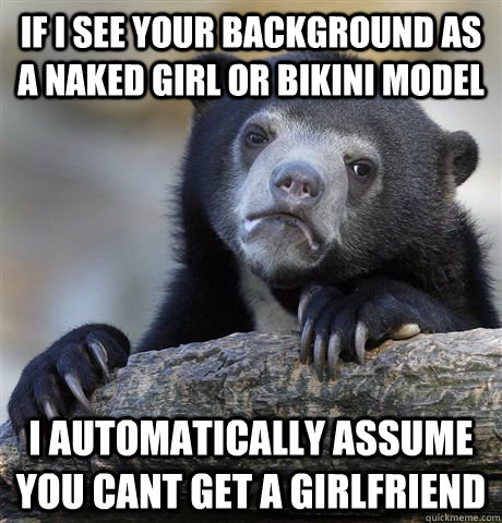 if i see your background as a naked girl or bikini model i automatically assume you cant get a girlfriend   Confession Bear