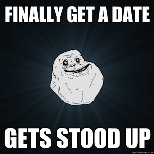 Finally get a date Gets stood up - Finally get a date Gets stood up  Forever Alone