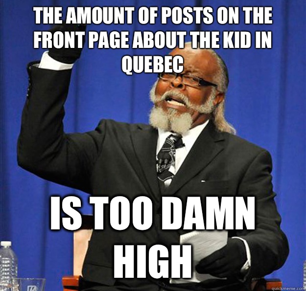 The amount of posts on the front page about the kid in Quebec  Is too damn high  Jimmy McMillan