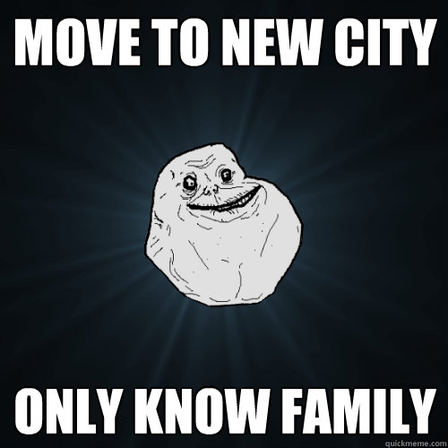 move to new city only know family  Forever Alone