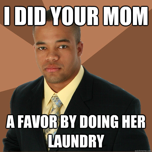 I did your mom a favor by doing her laundry  Successful Black Man