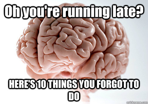 Oh you're running late? HERE'S 10 THINGS YOU FORGOT TO DO - Oh you're running late? HERE'S 10 THINGS YOU FORGOT TO DO  Scumbag Brain