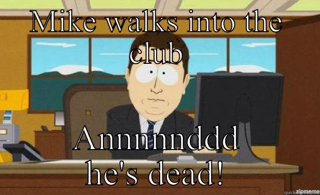 Mike's dead - MIKE WALKS INTO THE CLUB ANNNNNDDD HE'S DEAD! aaaand its gone