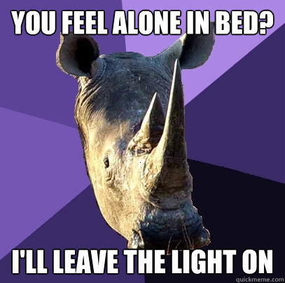 you feel alone in bed? I'll leave the light on  Sexually Oblivious Rhino