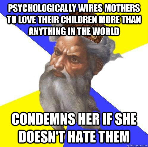 psychologically wires mothers to love their children more than anything in the world condemns her if she doesn't hate them  Scumbag God