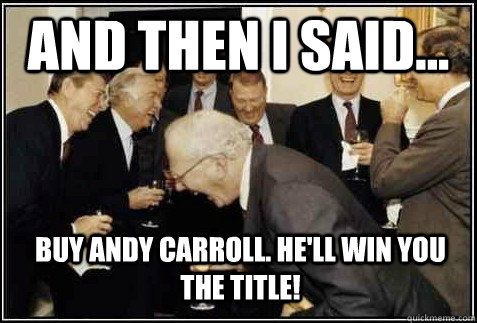 and then i said... Buy Andy Carroll. He'll win you the title!   And then they said