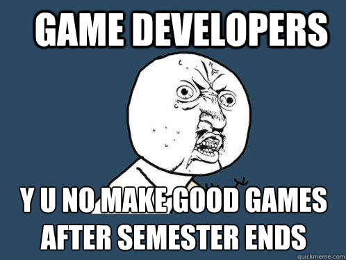 game developers y u no make good games after semester ends  Y U No