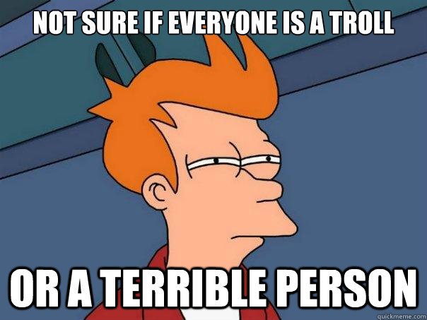 Not sure if everyone is a troll or a terrible person  Futurama Fry