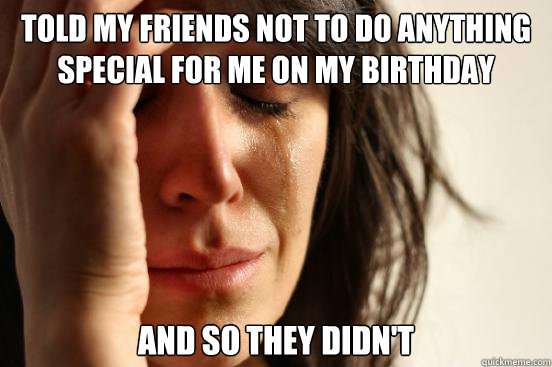 Told my friends not to do anything special for me on my birthday and so they didn't  First World Problems