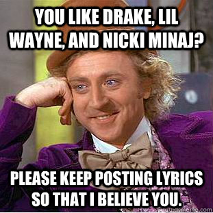 You like drake, lil wayne, and nicki minaj? please keep posting lyrics so that i believe you. - You like drake, lil wayne, and nicki minaj? please keep posting lyrics so that i believe you.  Condescending Wonka