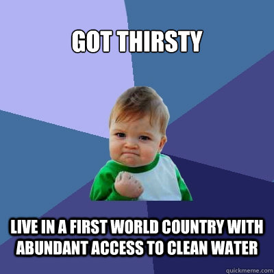 got thirsty live in a first world country with abundant access to clean water  Success Kid