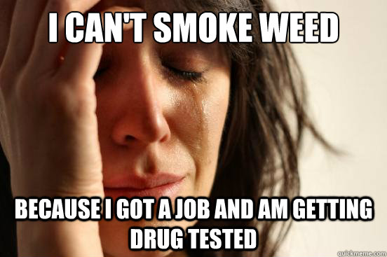 I can't smoke weed because i got a job and am getting drug tested  First World Problems