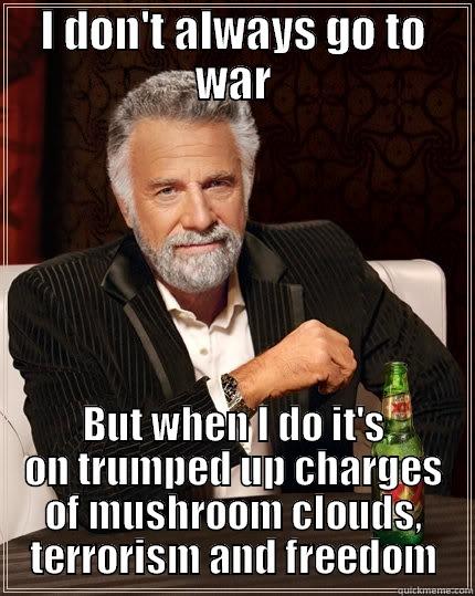 PushBackMemes 1 - I DON'T ALWAYS GO TO WAR BUT WHEN I DO IT'S ON TRUMPED UP CHARGES OF MUSHROOM CLOUDS, TERRORISM AND FREEDOM The Most Interesting Man In The World