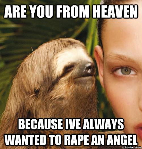 are you from heaven because ive always wanted to rape an angel  rape sloth