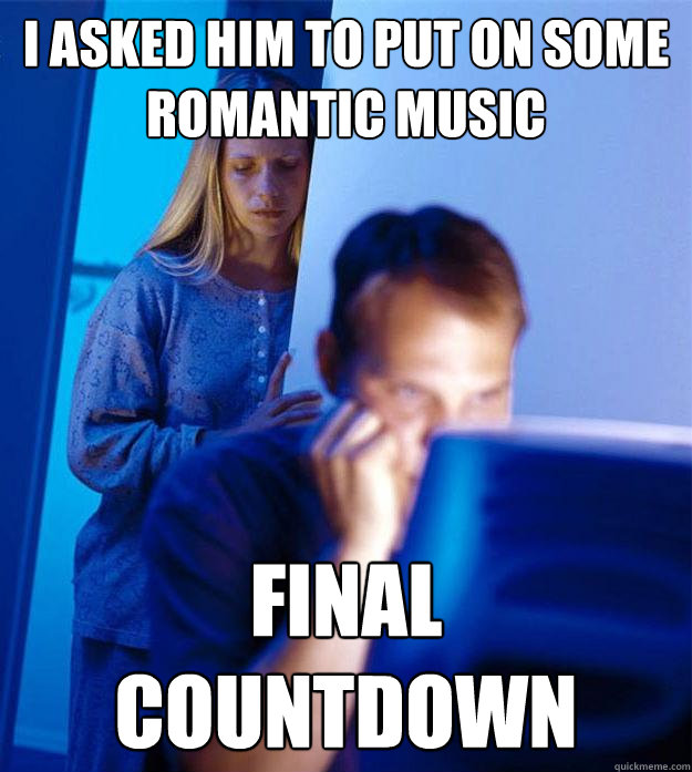 I asked him to put on some romantic music  final countdown  Redditors Wife