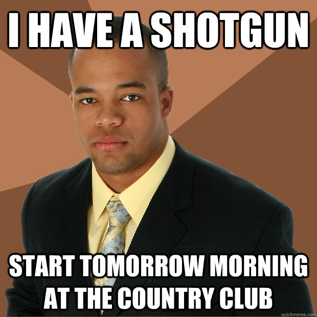 I have a shotgun start tomorrow morning at the country club  Successful Black Man