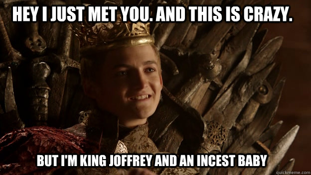 But I'm King Joffrey and an incest baby Hey I just met you. And this is crazy.  