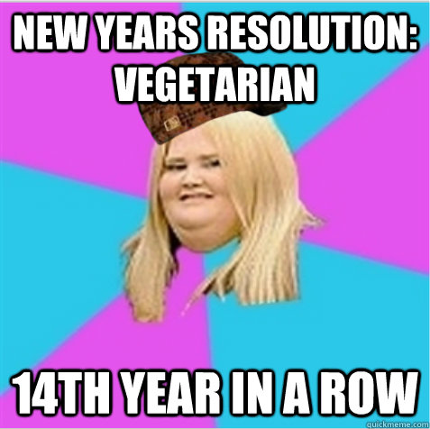 New years resolution: Vegetarian 14th Year in a Row - New years resolution: Vegetarian 14th Year in a Row  scumbag fat girl