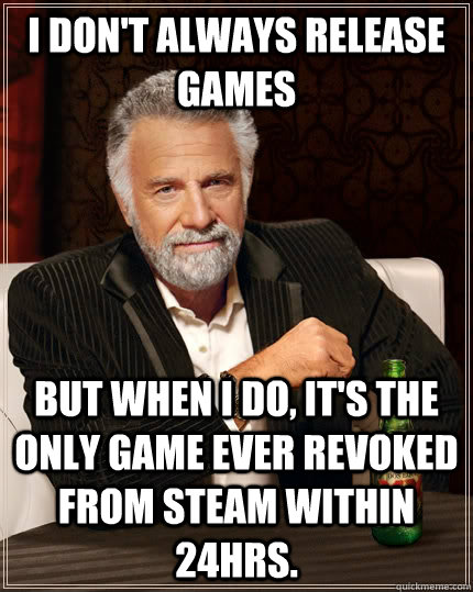 I don't always release games but when I do, it's the only game ever revoked from steam within 24hrs.  The Most Interesting Man In The World