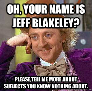 Oh, your name is Jeff Blakeley?  Please,tell me more about subjects you know nothing about.   Condescending Wonka