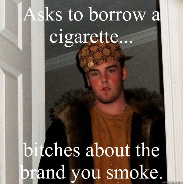 Asks to borrow a cigarette... bitches about the brand you smoke.  - Asks to borrow a cigarette... bitches about the brand you smoke.   Scumbag Steve