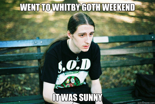 Went to Whitby goth weekend it was sunny  First World Metal Problems