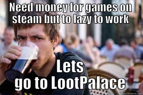 NEED MONEY FOR GAMES ON STEAM BUT TO LAZY TO WORK LETS GO TO LOOTPALACE Lazy College Senior